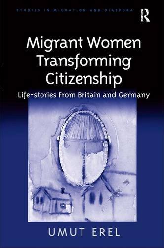 Migrant Women Transforming Citizenship: Life -Stories from Britain and Germany (Studies in Migration and Diaspora)