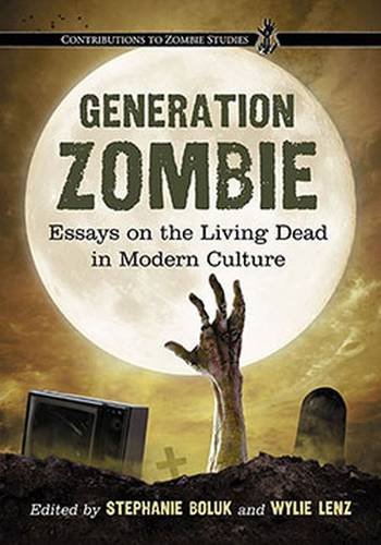 Generation Zombie: Essays on the Living Dead in Modern Culture (Contributions to Zombie Studies)