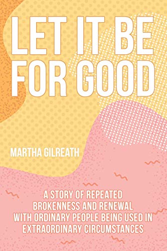 Let It Be for Good: A Story of Repeated Brokenness and Renewal with Ordinary People Being Used in Extraordinary Circumstances
