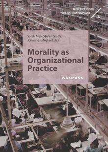 Morality as Organizational Practice: Negotiating, Performing, and Navigating Moral Standards in Contexts of Work (Freiburger Studien zur Kulturanthropologie)