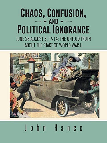 Chaos, Confusion, and Political Ignorance: June 28-August 5, 1914: The Untold Truth about the Start of World War II