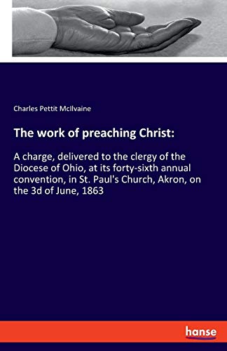 The work of preaching Christ:: A charge, delivered to the clergy of the Diocese of Ohio, at its forty-sixth annual convention, in St. Paul's Church, Akron, on the 3d of June, 1863