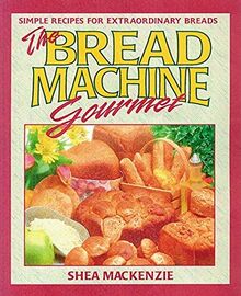 The Bread Machine Gourmet: Simple Recipes for Extraordinary Breads