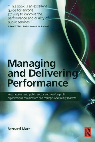 Managing and Delivering Performance: How Government, Public Sector and Not-for-profit Organisations Can Measure and Manage What Really Matters
