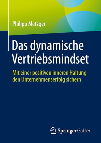 Das dynamische Vertriebsmindset: Mit einer positiven inneren Haltung den Unternehmenserfolg sichern