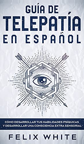Guía de Telepatía en Español: Cómo Desarrollar tus Habilidades Psíquicas y Desarrollar una Consciencia Extra Sensorial