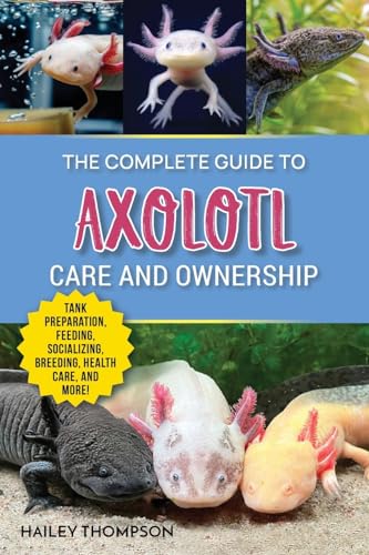 The Complete Guide to Axolotl Care and Ownership: Tank Preparation, Feeding, Socializing, Breeding, Health Care, and Expert Advice on Successful Axolotl Ownership