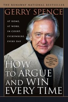 How to Argue and Win Every Time: At Home, at Work, in Court, Everywhere, Every Day