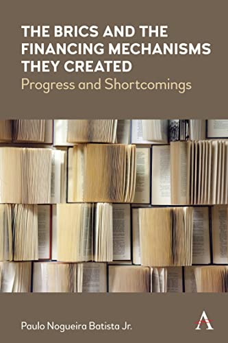 The BRICS and the Financing Mechanisms They Created: Progress and Shortcomings (Anthem Frontiers of Global Political Economy and Development)
