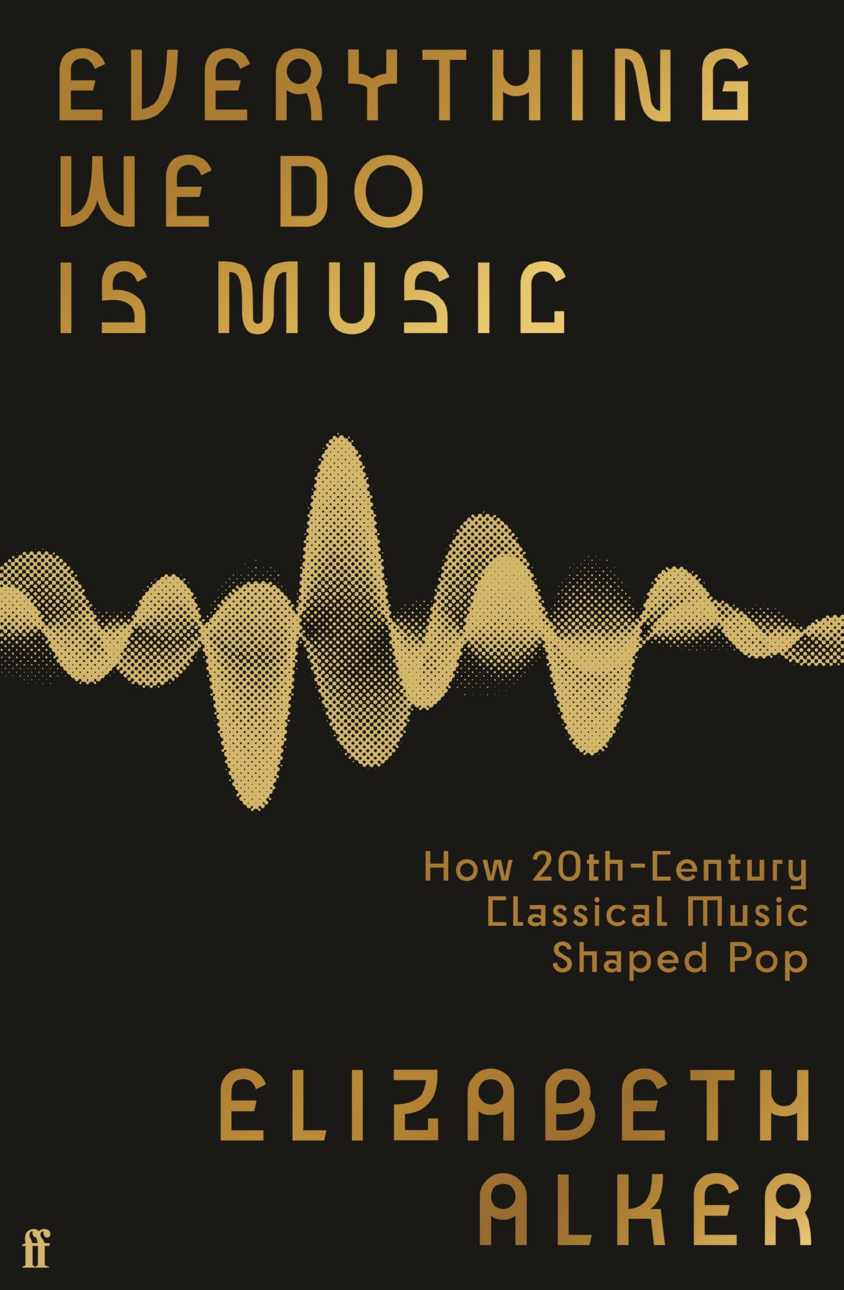 Elizabeth Alker Everything We Do Is Music, How 20th-Century Classical Music Shaped Pop