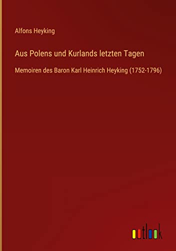 Aus Polens und Kurlands letzten Tagen: Memoiren des Baron Karl Heinrich Heyking (1752-1796)