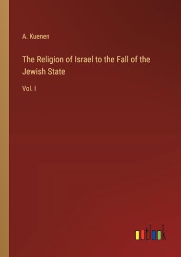 The Religion of Israel to the Fall of the Jewish State: Vol. I