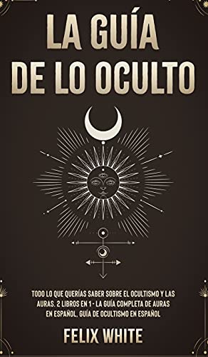 La Guía de lo Oculto: Todo lo que Querías Saber Sobre el Ocultismo y las Auras. 2 Libros en 1 - La Guía Completa de Auras en Español, Guía de Ocultismo en Español