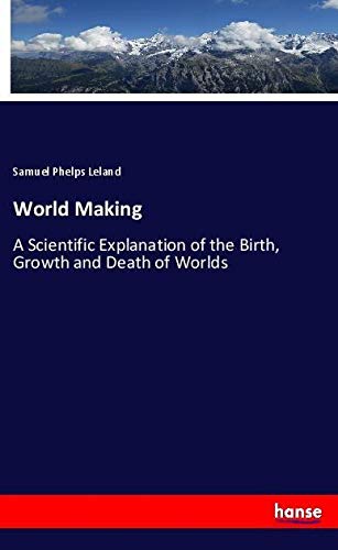 World Making: A Scientific Explanation of the Birth, Growth and Death of Worlds