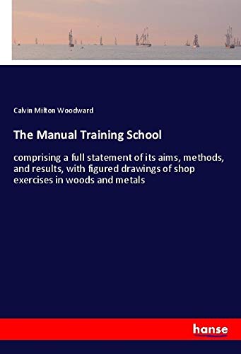 The Manual Training School: comprising a full statement of its aims, methods, and results, with figured drawings of shop exercises in woods and metals