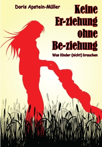 Keine Er-ziehung ohne Be-ziehung: Was Kinder (nicht) brauchen