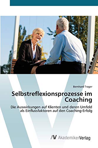 Selbstreflexionsprozesse im Coaching: Die Auswirkungen auf Klienten und deren Umfeld als Einflussfaktoren auf den Coaching-Erfolg