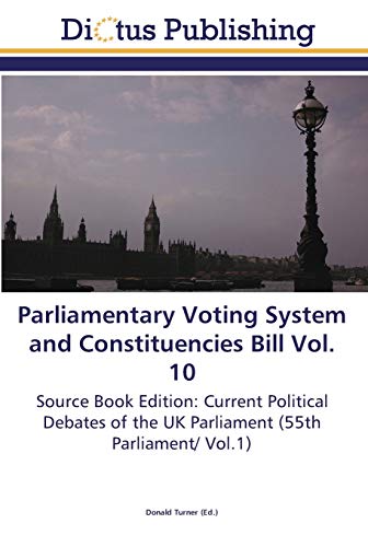 Parliamentary Voting System and Constituencies Bill Vol. 10: Source Book Edition: Current Political Debates of the UK Parliament (55th Parliament/ Vol.1)