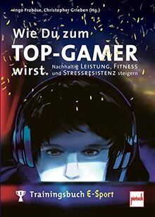 Wie Du zum TOP-GAMER wirst.: Trainingsbuch E-Sport: Nachhaltig Leistung, Fitness und Stressresistenz steigern