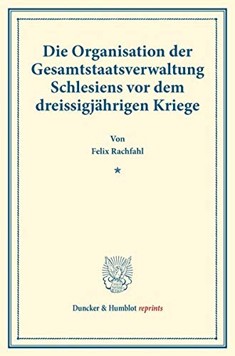 Die Organisation der Gesamtstaatsverwaltung Schlesiens vor dem dreissigjährigen Kriege.: (Staats- und socialwissenschaftliche Forschungen XIII.1). (Duncker & Humblot reprints)