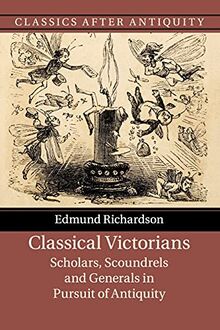 Classical Victorians: Scholars, Scoundrels and Generals in Pursuit of Antiquity (Classics after Antiquity)