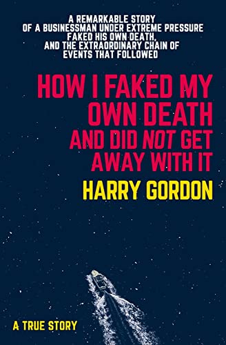 How I Faked My Own Death and Did Not Get Away with It: A Remarkable Story of a Businessman Under Extreme Pressure, Faked His Own Death, and the Extraordinary Chain of Events That Followed