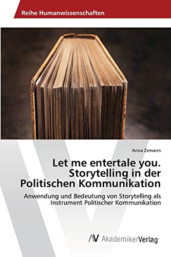 Let me entertale you. Storytelling in der Politischen Kommunikation: Anwendung und Bedeutung von Storytelling als Instrument Politischer Kommunikation
