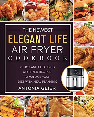 The Newest Elegant Life Air Fryer Cookbook: Yummy and Cleansing Air Fryer Recipes to Manage Your Diet with Meal Planning