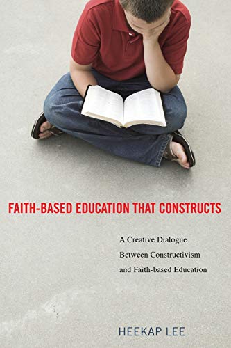 Faith-Based Education That Constructs: A Creative Dialogue between Constructivism and Faith-Based Education: A Creative Dialogue Between Contructivism and Faith-Based Education
