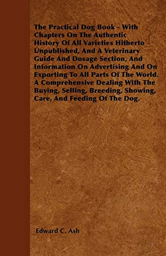 The Practical Dog Book - With Chapters On The Authentic History Of All Varieties Hitherto Unpublished, And A Veterinary Guide And Dosage Section, And ... The World. A Comprehensive Dealing With The B