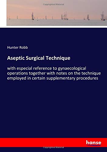 Aseptic Surgical Technique: with especial reference to gynaecological operations together with notes on the technique employed in certain supplementary procedures