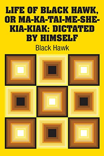 Life of Black Hawk, or Ma-ka-tai-me-she-kia-kiak: Dictated by Himself