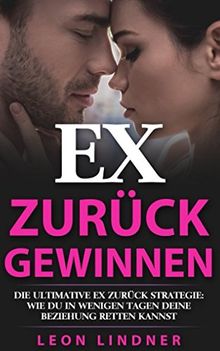 Ex zurück gewinnen: Die ultimative Ex zurück Strategie: Wie Du in wenigen Tagen Deine Beziehung retten kannst