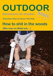 How to shit in the woods: (Wie man im Wald sch...) (Outdoor Basiswissen)