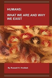 HUMANS: WHAT WE ARE AND WHY WE EXIST