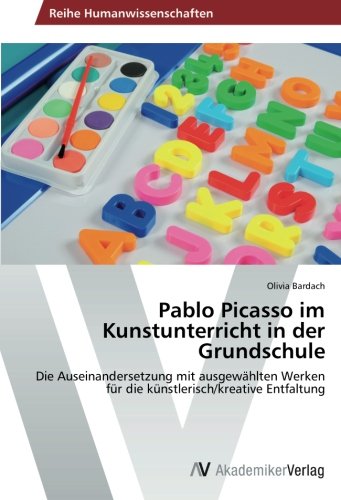 Pablo Picasso im Kunstunterricht in der Grundschule: Die Auseinandersetzung mit ausgewählten Werken für die künstlerisch/kreative Entfaltung
