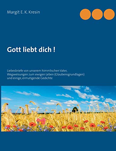 Gott liebt dich !: Liebesbriefe von unserem himmlischen Vater, Wegweisungen zum ewigen Leben - (Glaubensgrundlagen) und einige, ermutigende Gedichte