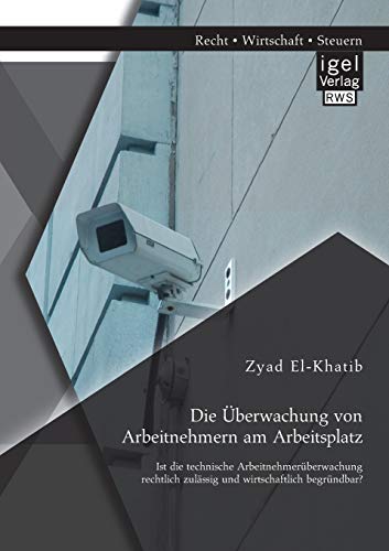 Die Überwachung von Arbeitnehmern am Arbeitsplatz: Ist die technische Arbeitnehmerüberwachung rechtlich zulässig und wirtschaftlich begründbar?