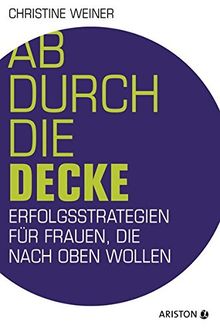 Ab durch die Decke: Erfolgsstrategien für Frauen, die nach oben wollen