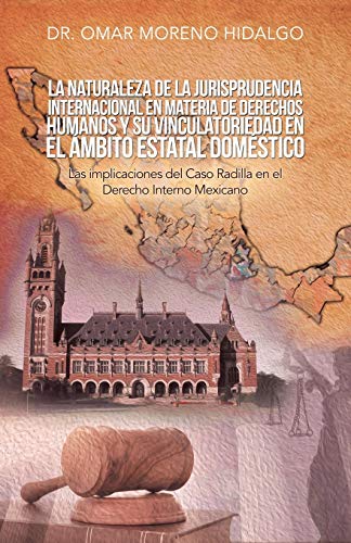 La naturaleza de la Jurisprudencia Internacional en materia de Derechos Humanos y su vinculatoriedad en el Ámbito Estatal Doméstico: Las implicaciones del Caso Radilla en el Derecho Interno Mexicano