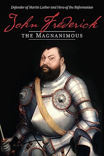 John Frederick the Magnanimous, Volume 1: Defender of Martin Luther and Hero of the Reformation