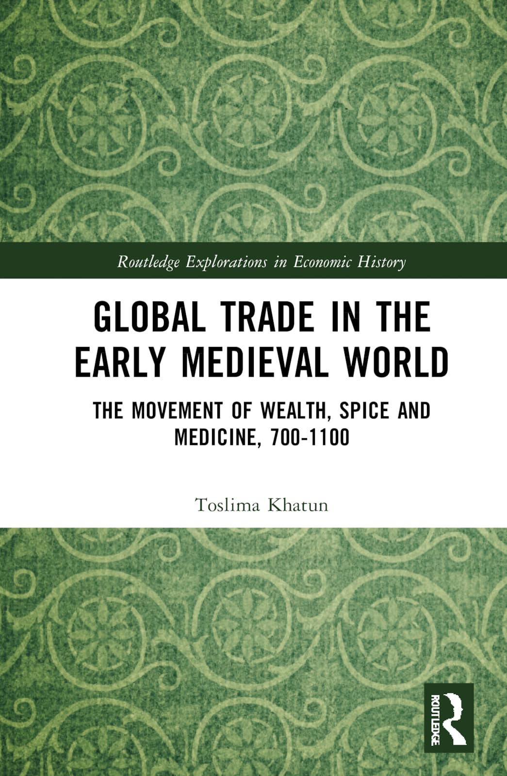 Toslima Khatun Global Trade In The Early Medieval World, The Movement Of Wealth, Spice And Medicine, 700-1100 (Routledge Explorations In Economic History)