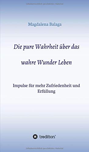 Die pure Wahrheit über das wahre Wunder Leben: Impulse für mehr Zufriedenheit und Erfüllung