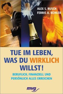 Tue im Leben, was Du wirklich willst. Beruflich, finanziell und persönlich alles erreichen