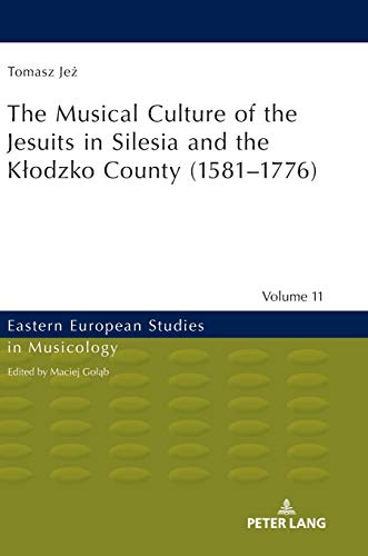 The Musical Culture of the Jesuits in Silesia and the Kłodzko County (1581–1776) (Eastern European Studies in Musicology, Band 11)