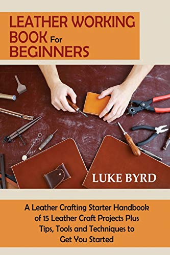 Luke Byrd Leather Working Book For Beginners, A Leather Crafting Starter Handbook Of 15 Leather Craft Projects Plus Tips, Tools And Techniques To Get You