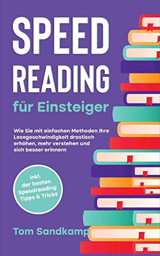 Speed Reading für Einsteiger: Wie Sie mit einfachen Methoden Ihre Lesegeschwindigkeit drastisch erhöhen, mehr verstehen und sich besser erinnern - inkl. der besten Speedreading Tipps & Tricks