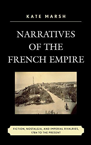 Narratives of the French Empire: Fiction, Nostalgia, and Imperial Rivalries, 1784 to the Present (After the Empire: the Francophone World and Postcolonial France, Band 47)