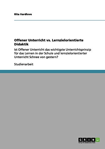 Offener Unterricht vs. Lernzielorientierte Didaktik: Ist Offener Unterricht das wichtigste Unterrichtsprinzip für das Lernen in der Schule und lernzielorientierter Unterricht Schnee von gestern?