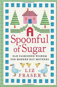 A SPOONFUL OF SUGAR: Old-Fashioned Wisdom for Modern-Day Mothers. Liz Fraser